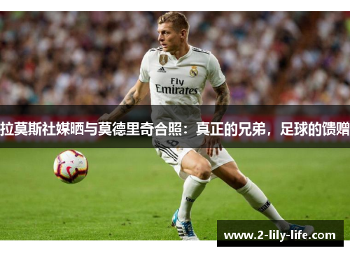 拉莫斯社媒晒与莫德里奇合照：真正的兄弟，足球的馈赠